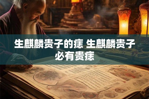 生麒麟贵子的痣 生麒麟贵子必有贵痣 生麒麟贵子的痣 生麒麟贵子必有贵痣