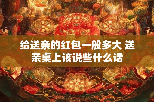 给送亲的红包一般多大 送亲桌上该说些什么话 给送亲的红包一般多大 送亲桌上该说些什么话