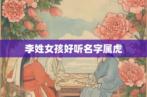 李姓女孩好听名字属虎 李姓女孩好听名字属虎