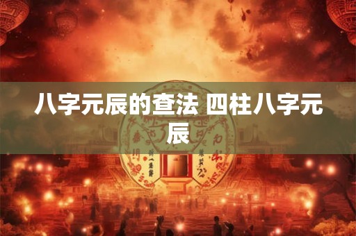 八字元辰的查法 四柱八字元辰 八字元辰的查法 四柱八字元辰