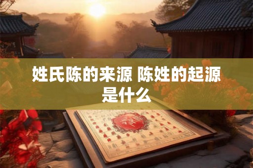 姓氏陈的来源 陈姓的起源是什么