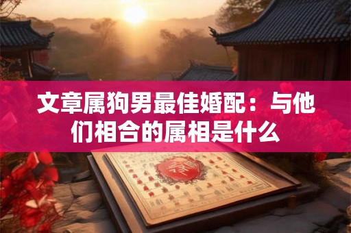文章属狗男最佳婚配：与他们相合的属相是什么