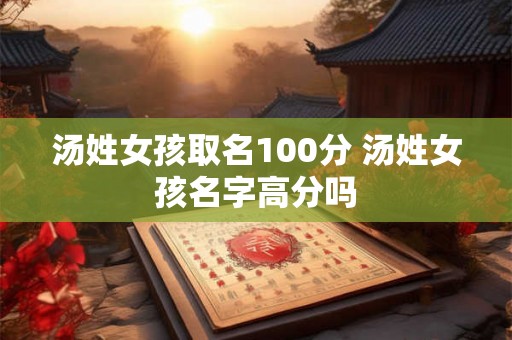 汤姓女孩取名100分 汤姓女孩名字高分吗 汤姓女孩取名100分 汤姓女孩名字高分吗