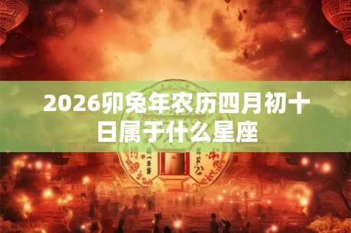 2026卯兔年农历四月初十日属于什么星座 2026卯兔年农历四月初十日属于什么星座
