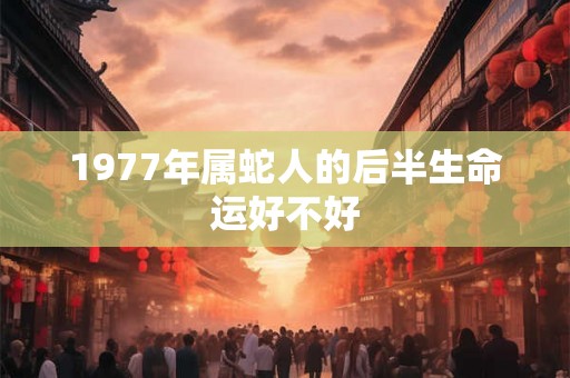 1977年属蛇人的后半生命运好不好 1977年属蛇人的后半生命运好不好