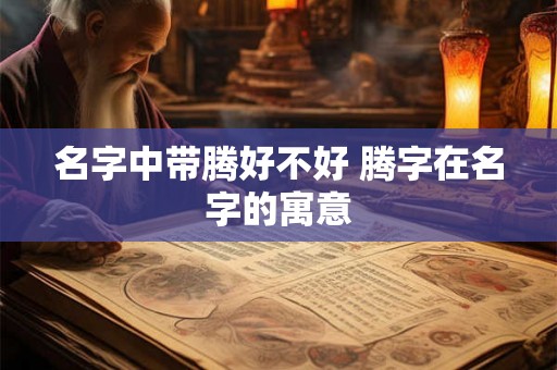 名字中带腾好不好 腾字在名字的寓意 名字中带腾好不好 腾字在名字的寓意