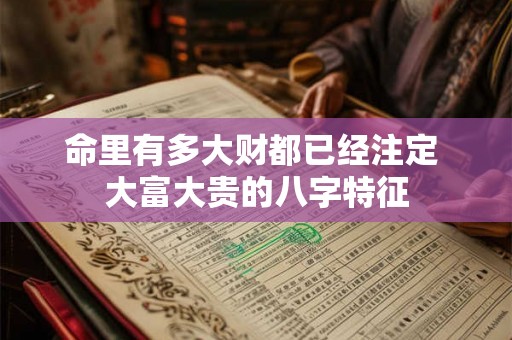 命里有多大财都已经注定 大富大贵的八字特征 命里有多大财都已经注定 大富大贵的八字特征