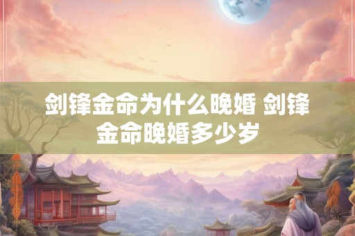 剑锋金命为什么晚婚 剑锋金命晚婚多少岁 剑锋金命为什么晚婚 剑锋金命晚婚多少岁