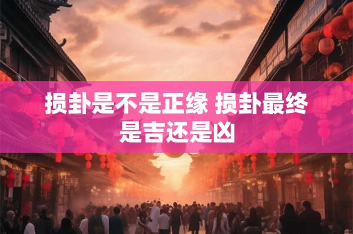 损卦是不是正缘 损卦最终是吉还是凶 损卦是不是正缘 损卦最终是吉还是凶