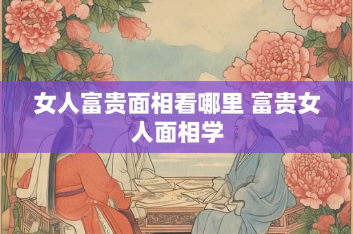 女人富贵面相看哪里 富贵女人面相学 女人富贵面相看哪里 富贵女人面相学