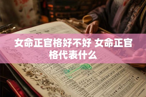 女命正官格好不好 女命正官格代表什么 女命正官格好不好 女命正官格代表什么