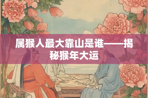 属猴人最大靠山是谁——揭秘猴年大运 属猴人最大靠山是谁——揭秘猴年大运
