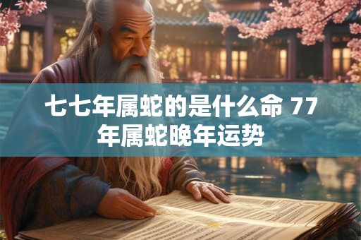 七七年属蛇的是什么命 77年属蛇晚年运势