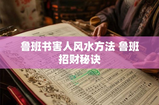 鲁班书害人风水方法 鲁班招财秘诀 鲁班书害人风水方法 鲁班招财秘诀