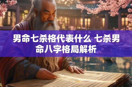 男命七杀格代表什么 七杀男命八字格局解析