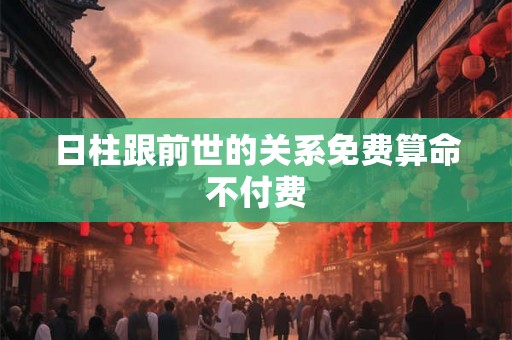 日柱跟前世的关系免费算命不付费 日柱跟前世的关系免费算命不付费