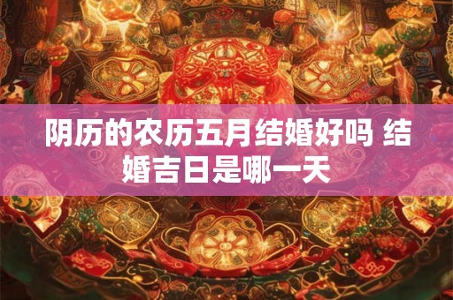 阴历的农历五月结婚好吗 结婚吉日是哪一天 阴历的农历五月结婚好吗 结婚吉日是哪一天