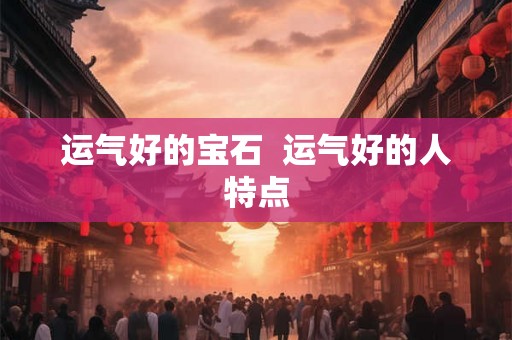 运气好的宝石 运气好的人特点 运气好的宝石 运气好的人特点