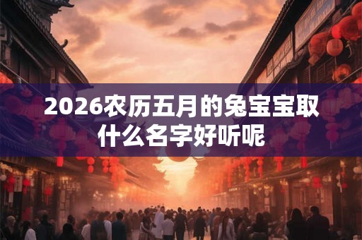 2026农历五月的兔宝宝取什么名字好听呢 2026农历五月的兔宝宝取什么名字好听呢