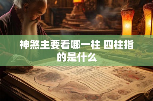 神煞主要看哪一柱 四柱指的是什么 神煞主要看哪一柱 四柱指的是什么