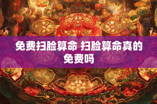 免费扫脸算命 扫脸算命真的免费吗 免费扫脸算命 扫脸算命真的免费吗