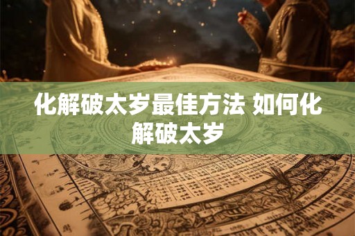 化解破太岁最佳方法 如何化解破太岁 化解破太岁最佳方法 如何化解破太岁