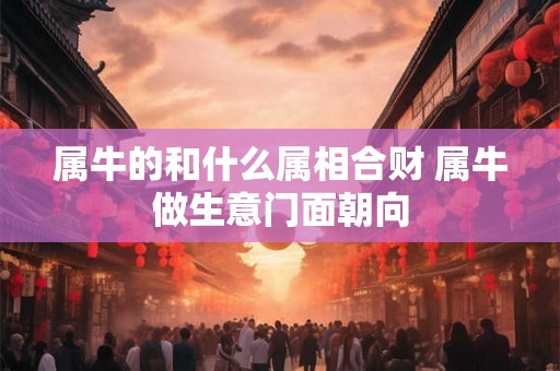 属牛的和什么属相合财 属牛做生意门面朝向