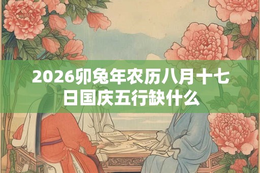 2026卯兔年农历八月十七日国庆五行缺什么