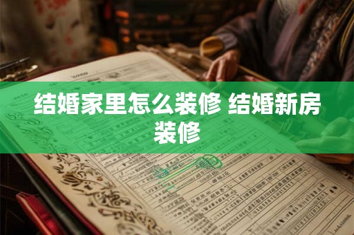 结婚家里怎么装修 结婚新房装修 结婚家里怎么装修 结婚新房装修