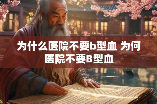 为什么医院不要b型血 为何医院不要B型血 为什么医院不要b型血 为何医院不要B型血
