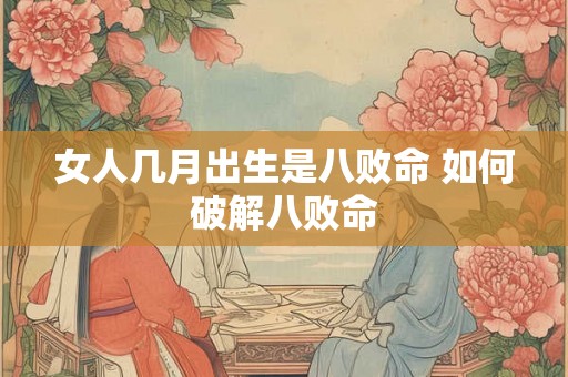 女人几月出生是八败命 如何破解八败命 女人几月出生是八败命 如何破解八败命