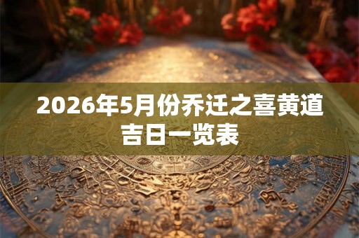 2026年5月份乔迁之喜黄道吉日一览表 2026年5月份乔迁之喜黄道吉日一览表
