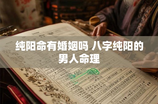 纯阳命有婚姻吗 八字纯阳的男人命理 纯阳命有婚姻吗 八字纯阳的男人命理