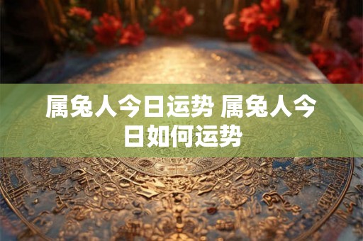 属兔人今日运势 属兔人今日如何运势 属兔人今日运势 属兔人今日如何运势