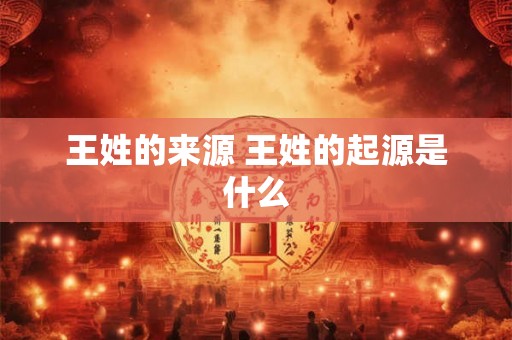 王姓的来源 王姓的起源是什么 王姓的来源 王姓的起源是什么