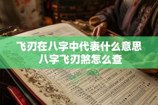 飞刃在八字中代表什么意思 八字飞刃煞怎么查 飞刃在八字中代表什么意思 八字飞刃煞怎么查
