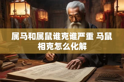 属马和属鼠谁克谁严重 马鼠相克怎么化解 属马和属鼠谁克谁严重 马鼠相克怎么化解