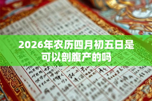 2026年农历四月初五日是可以剖腹产的吗 2026年农历四月初五日是可以剖腹产的吗