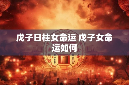 戊子日柱女命运 戊子女命运如何 戊子日柱女命运 戊子女命运如何