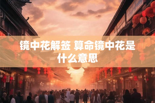 镜中花解签 算命镜中花是什么意思 镜中花解签 算命镜中花是什么意思