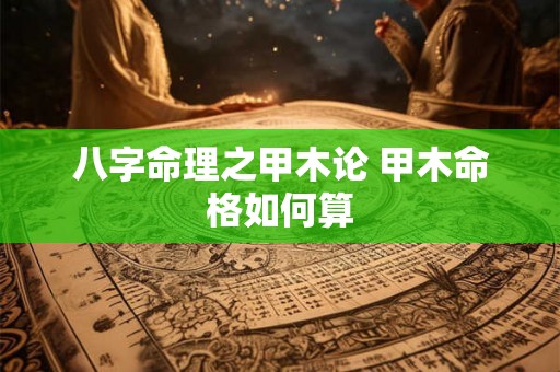 八字命理之甲木论 甲木命格如何算 八字命理之甲木论 甲木命格如何算