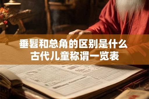 垂髫和总角的区别是什么 古代儿童称谓一览表 垂髫和总角的区别是什么 古代儿童称谓一览表