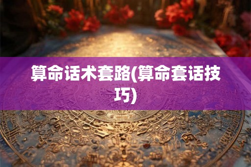 算命话术套路(算命套话技巧) 算命话术套路(算命套话技巧)