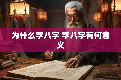 为什么学八字 学八字有何意义 为什么学八字 学八字有何意义