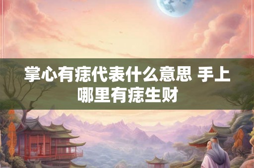 掌心有痣代表什么意思 手上哪里有痣生财 掌心有痣代表什么意思 手上哪里有痣生财