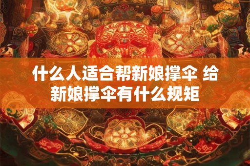 什么人适合帮新娘撑伞 给新娘撑伞有什么规矩 什么人适合帮新娘撑伞 给新娘撑伞有什么规矩