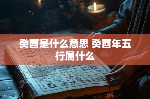 癸酉是什么意思 癸酉年五行属什么 癸酉是什么意思 癸酉年五行属什么
