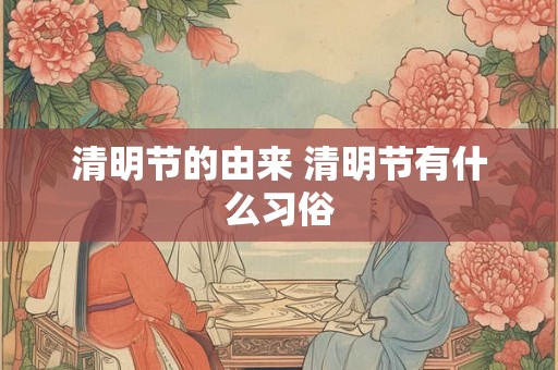 清明节的由来 清明节有什么习俗 清明节的由来 清明节有什么习俗