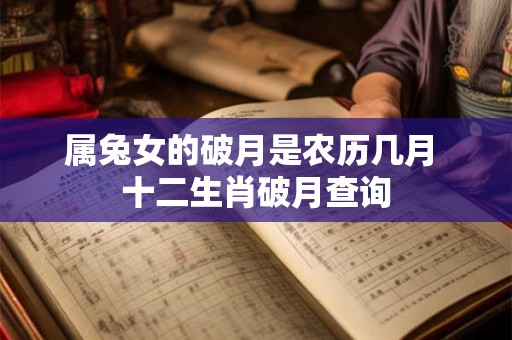 属兔女的破月是农历几月 十二生肖破月查询 属兔女的破月是农历几月 十二生肖破月查询
