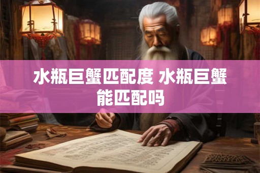 水瓶巨蟹匹配度 水瓶巨蟹能匹配吗 水瓶巨蟹匹配度 水瓶巨蟹能匹配吗